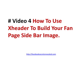 # Video 4 How To Use Xheader To Build Your Fan Page Side Bar Image.http://facebooksecretsrevealed.com