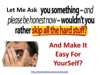 Let Me AskAnd Make It Easy For YourSelf?http://facebooksecretsrevealed.com