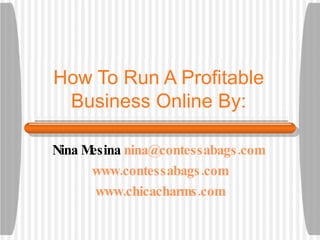 How To Run A Profitable Business Online By: Nina Mesina  [email_address]   www.contessabags.com www.chicacharms.com 
