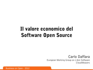 Il valore economico del
              Software Open Source



                                              Carlo Daffara
                          European Working Group on Libre Software
                                                     CloudWeavers

Business on Open - 2012
 