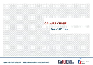 Июнь 2013 года
CALAIRE CHIMIE
www.investinfrance.org / www.sayouitofrance-innovation.com
 