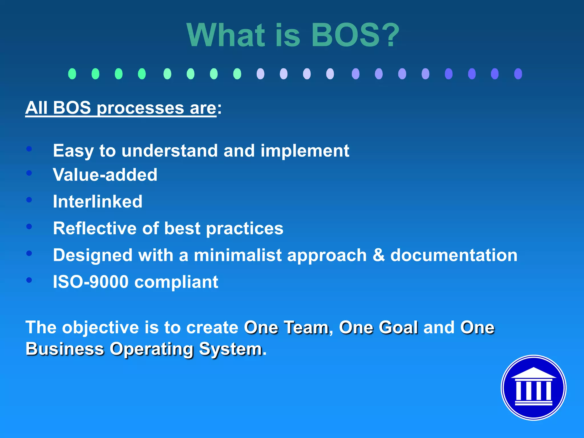 Ability to clearly communicate visionWhat is BOS?	The Business Operating System is the collection of global business processes which reflect best practices in the company.  The BOS documentation has been developed by teams from around the world and is applicable to all facilities.  Effective immediately, BOS replaces all existing operating procedures.