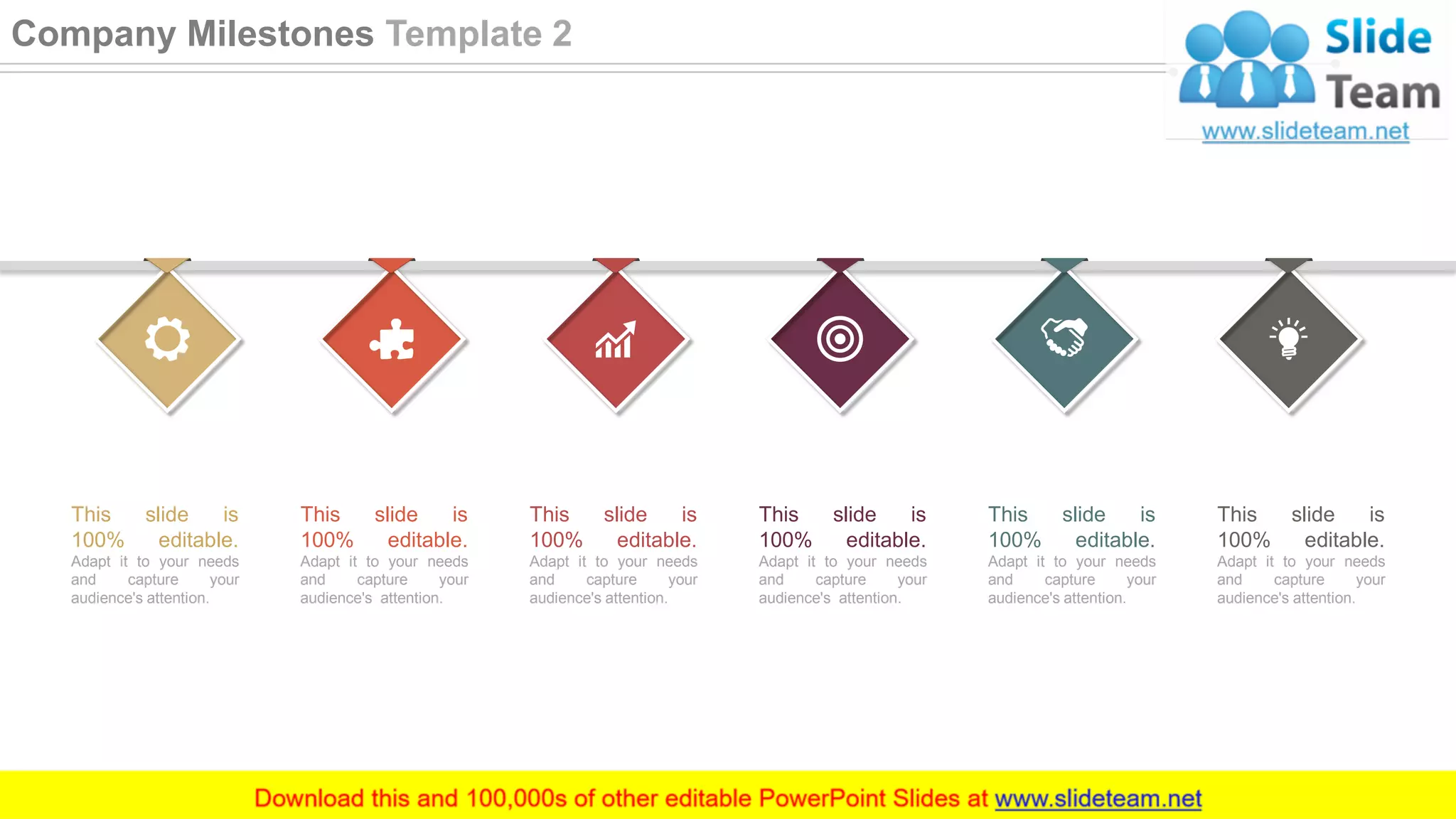 This slide is
100% editable.
Adapt it to your needs
and capture your
audience's attention.
This slide is
100% editable.
Adapt it to your needs
and capture your
audience's attention.
This slide is
100% editable.
Adapt it to your needs
and capture your
audience's attention.
This slide is
100% editable.
Adapt it to your needs
and capture your
audience's attention.
This slide is
100% editable.
Adapt it to your needs
and capture your
audience's attention.
This slide is
100% editable.
Adapt it to your needs
and capture your
audience's attention.
22
Company Milestones Template 2
 