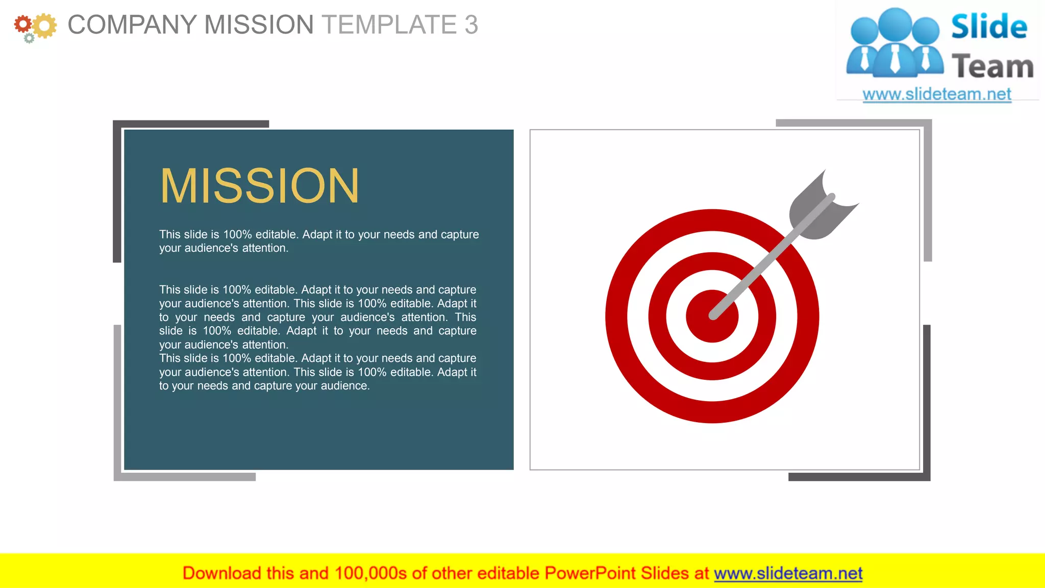 www.companyname.com 6
This slide is 100% editable. Adapt it to your needs and capture
your audience's attention.
This slide is 100% editable. Adapt it to your needs and capture
your audience's attention. This slide is 100% editable. Adapt it
to your needs and capture your audience's attention. This
slide is 100% editable. Adapt it to your needs and capture
your audience's attention.
This slide is 100% editable. Adapt it to your needs and capture
your audience's attention. This slide is 100% editable. Adapt it
to your needs and capture your audience.
MISSION
COMPANY MISSION TEMPLATE 3
 