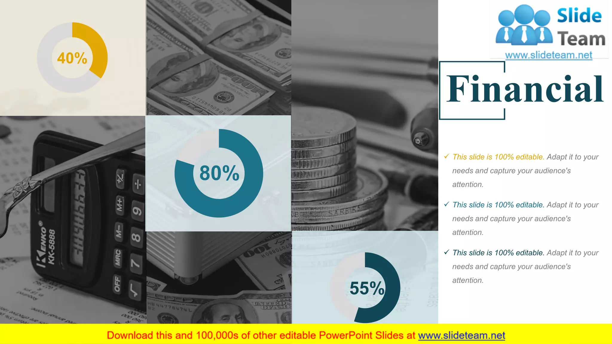 40%
55%
80%
Financial
✓ This slide is 100% editable. Adapt it to your
needs and capture your audience's
attention.
✓ This slide is 100% editable. Adapt it to your
needs and capture your audience's
attention.
✓ This slide is 100% editable. Adapt it to your
needs and capture your audience's
attention.
51
 