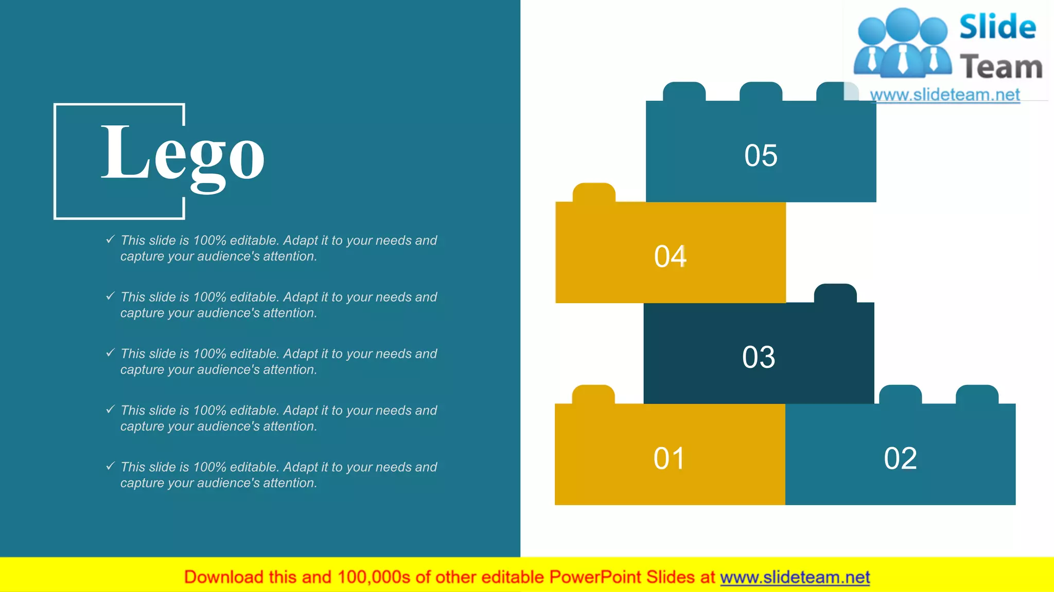 01 02
03
04
05Lego
✓ This slide is 100% editable. Adapt it to your needs and
capture your audience's attention.
✓ This slide is 100% editable. Adapt it to your needs and
capture your audience's attention.
✓ This slide is 100% editable. Adapt it to your needs and
capture your audience's attention.
✓ This slide is 100% editable. Adapt it to your needs and
capture your audience's attention.
✓ This slide is 100% editable. Adapt it to your needs and
capture your audience's attention.
58
 