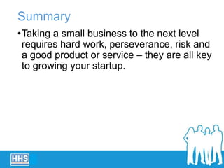 Summary
•Taking a small business to the next level
requires hard work, perseverance, risk and
a good product or service – they are all key
to growing your startup.
 