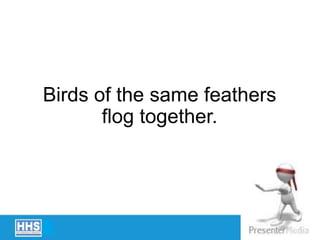 Birds of the same feathers
flog together.
 