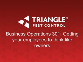 Business Operations 301: Getting
your employees to think like
owners
 