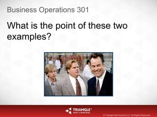 Business Operations 301
What is the point of these two
examples?
© Triangle Pest Control LLC. All Rights Reserved
 