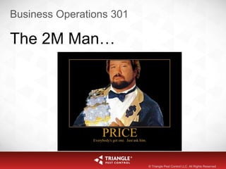 Business Operations 301
© Triangle Pest Control LLC. All Rights Reserved
The 2M Man…
 