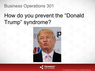 Business Operations 301
How do you prevent the “Donald
Trump” syndrome?
© Triangle Pest Control LLC. All Rights Reserved
 