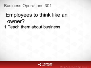 Business Operations 301
Employees to think like an
owner?
1.Teach them about business
© Triangle Pest Control LLC. All Rights Reserved
 