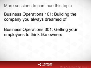 More sessions to continue this topic
Business Operations 101: Building the
company you always dreamed of
Business Operations 301: Getting your
employees to think like owners
© Triangle Pest Control LLC. All Rights Reserved
 