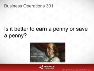 Business Operations 301
Is it better to earn a penny or save
a penny?
© Triangle Pest Control LLC. All Rights Reserved
 