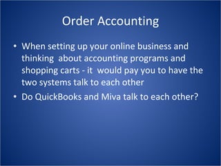 Order Accounting When setting up your online business and thinking  about accounting programs and shopping carts - it  would pay you to have the two systems talk to each other Do QuickBooks and Miva talk to each other? 