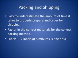 Packing and Shipping Easy to underestimate the amount of time it takes to properly prepare and order for shipping Factor in the correct materials for the correct packing method. Labels - 12 labels at 5 minutes is one hour! 