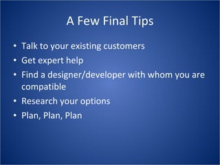 A Few Final Tips Talk to your existing customers Get expert help Find a designer/developer with whom you are compatible Research your options Plan, Plan, Plan 
