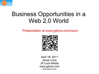 Business Opportunities in a Web 2.0 World April 18, 2011 Jesse Luna JP Luna Media www.jpluna.com Presentation at www.jpluna.com/csuci 