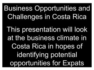 Business Opportunities and Challenges in Costa Rica This presentation will look at the business climate in Costa Rica in hopes of identifying potential opportunities for Expats 