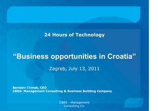 24 Hours of Technology



“Business opportunities in Croatia”
                    Zagreb, July 13, 2011



Berislav Čižmek, CEO
CBBS- Management Consulting & Business Building Company


                         CBBS - Management
                           Consulting Co.
 