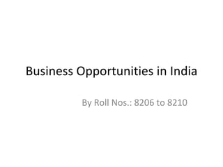 Business Opportunities in India

          By Roll Nos.: 8206 to 8210
 