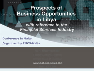 Prospects of  Business Opportunities  in Libya  with reference to the  Financial Services Industry Conference in Malta  Organized by EMCS-Malta M.H. Bouldoukian   Former Deputy Governor Central Bank of Lebanon   www.mhbouldoukian.com May 11, 12 2006 