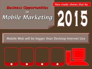 New study shows that by
 Business Opportunities
           in
Mobile Marketing


 Mobile Web will be bigger than Desktop Internet Use
 