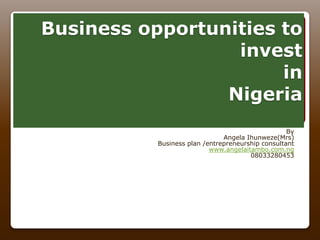 Business opportunities to
invest
in
Nigeria
By
Angela Ihunweze(Mrs)
Business plan /entrepreneurship consultant
www.angelaitambo.com.ng
08033280453
 