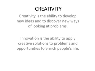 CREATIVITY
 Creativity is the ability to develop
new ideas and to discover new ways
      of looking at problems.

  Innovation is the ability to apply
 creative solutions to problems and
opportunities to enrich people’s life.
 