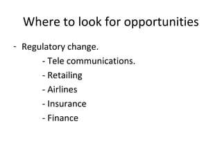 Where to look for opportunities
- Regulatory change.
      - Tele communications.
      - Retailing
      - Airlines
      - Insurance
      - Finance
 