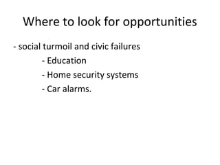 Where to look for opportunities
- social turmoil and civic failures
         - Education
         - Home security systems
         - Car alarms.
 