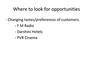 Where to look for opportunities
- Changing tastes/preferences of customers.
     - F M Radio
     - Darshini Hotels
     - PVR Cinema
 