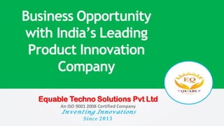Business Opportunity
with India’s Leading
Product Innovation
Company
Equable Techno Solutions Pvt Ltd
An ISO 9001 2008 Certified Company
Inventing Innovations
Since 2013
 