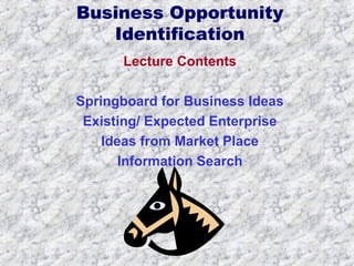 Business Opportunity 
Identification 
Lecture Contents 
Springboard for Business Ideas 
Existing/ Expected Enterprise 
Ideas from Market Place 
Information Search 
 