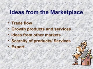 Ideas from the Marketplace 
• Trade flow 
• Growth products and services 
• Ideas from other markets 
• Scarcity of products/ Services 
• Export 
 