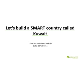 Done by: Abdullah Alshalabi
Date: 10/12/2011
Let’s build a SMART country called
Kuwait
 