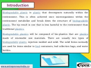 www.entrepreneurindia.co
Introduction
Biodegradable plastic is plastic that decomposes naturally within the
environment. T...