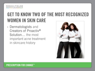 GET TO KNOW TWO OF THE MOST RECOGNIZED
WOMEN IN SKIN CARE
•   Dermatologists and
    Creators of Proactiv®
    Solution… the most
    important acne treatment
    in skincare history
 