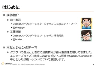 Copyright 2013 OpenID Foundation Japan - All Rights Reserved.
Ϥ
? vB
? ɽM
?OpenIDեǩ`?ѥ ߥ˥ƥ?`
?@shingoym
? _
?OpenIDեǩ`?ѥ վL
?@tkudos
? åΥƩ`
? 饦ɤռȤȤIDBЯg桩ҪԤ򉈤Ƥޤ
󥿩`ץ饤ITЈˤӥͥչ_OpenID Connect
ĤȤgȥɤˤĤƽhޤ
1
 