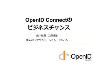 山中進吾 / 工藤達雄
OpenIDファウンデーション・ジャパン
OpenID Connectの
ビジネスチャンス
 