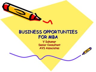 BUSINESS OPPORTUNTIES FOR MBA V Sukumar Senior Consultant AVS Associates 