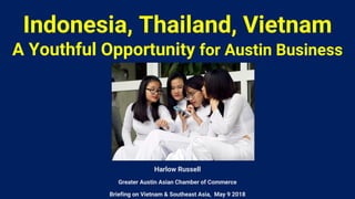 Indonesia, Thailand, Vietnam
A Youthful Opportunity for Austin Business
Harlow Russell
Greater Austin Asian Chamber of Commerce
Briefing on Vietnam & Southeast Asia, May 9 2018
 