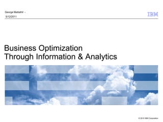 George Mattathil -
5/12/2011




Business Optimization
Through Information & Analytics




                                  © 2010 IBM Corporation
 