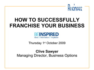HOW TO SUCCESSFULLY FRANCHISE YOUR BUSINESS Thursday 1 st  October 2009 Clive Sawyer Managing Director, Business Options 