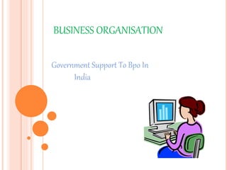 BUSINESS ORGANISATION 
Government Support To Bpo In 
India 
 