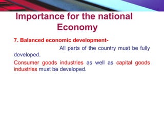 Importance for the national
Economy
7. Balanced economic development-
All parts of the country must be fully
developed.
Consumer goods industries as well as capital goods
industries must be developed.
 