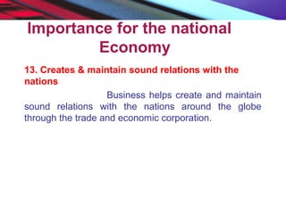 Importance for the national
Economy
13. Creates & maintain sound relations with the
nations
Business helps create and maintain
sound relations with the nations around the globe
through the trade and economic corporation.
 