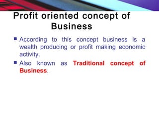 Profit oriented concept of
Business
 According to this concept business is a
wealth producing or profit making economic
activity.
 Also known as Traditional concept of
Business.
 