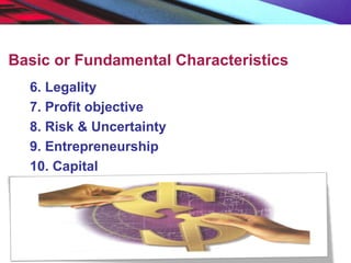 Basic or Fundamental Characteristics
6. Legality
7. Profit objective
8. Risk & Uncertainty
9. Entrepreneurship
10. Capital
 